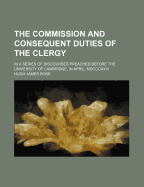 The Commission and Consequent Duties of the Clergy: In a Series of Discourses Preached Before the University of Cambridge, in April, MDCCCXXVI