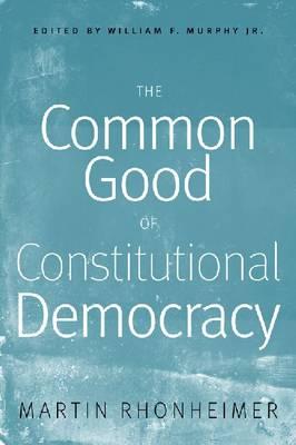The Common Good of Constitutional Democracy: Essays in Political Philosophy and on Catholic Social Teaching - Rhonheimer, Martin, and Murphy, William F, Jr. (Translated by)