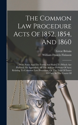 The Common Law Procedure Acts Of 1852, 1854, And 1860: With Notes And The Forms And Rules, To Which Are Prefixed, Or Appended, All The Acts (or Portions Of Acts) Relating To Common Law Procedure, Or The Trial Of Issues Of Fact, In The Courts Of - Finlason, William Francis, and Britain, Great