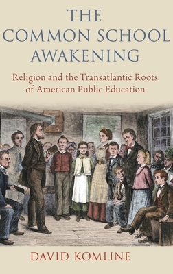 The Common School Awakening: Religion and the Transatlantic Roots of American Public Education - Komline, David