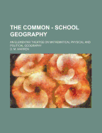 The Common - School Geography: An Elementar Theatise on Mathematical Physical and Political Geography