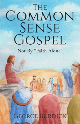 The Common Sense Gospel: Not By Faith Alone - Burdick, George