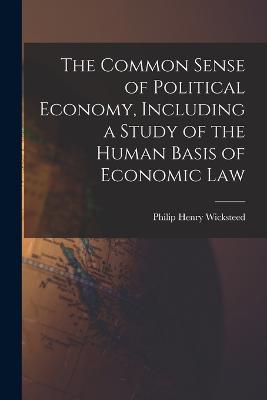 The Common Sense of Political Economy, Including a Study of the Human Basis of Economic Law - Wicksteed, Philip Henry