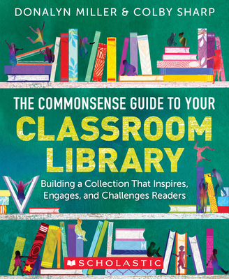 The Commonsense Guide to Your Classroom Library: Building a Collection That Inspires, Engages, and Challenges Readers - Miller, Donalyn, and Sharp, Colby