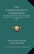 The Communicant's Companion: Or Instructions For The Right Receiving Of The Lord's Supper (1831)