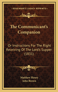 The Communicant's Companion: Or Instructions for the Right Receiving of the Lord's Supper (Classic Reprint)