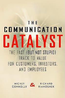 The Communication Catalyst: The Fast (But Not Stupid) Track to Value for Customers, Investors, and Employees - Connolly, Mickey, and Rianoshek, Richard