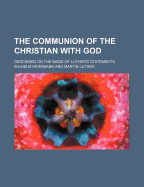 The Communion of the Christian with God; Described on the Basis of Luther's Statements ... - Dr