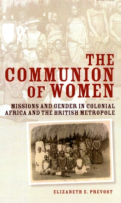 The Communion of Women: Missions and Gender in Colonial Africa and the British Metropole - Prevost, Elizabeth E