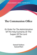 The Communion Office: Or Order For The Administration Of The Holy Eucharist, Or The Supper Of The Lord (1883)