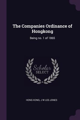 The Companies Ordinance of Hongkong: Being no. 1 of 1865 - Kong, Hong, and Lee-Jones, J W