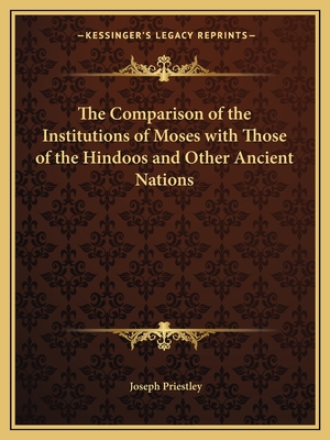 The Comparison of the Institutions of Moses with Those of the Hindoos and Other Ancient Nations - Priestley, Joseph