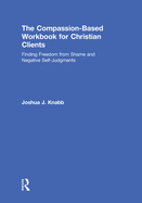 The Compassion-Based Workbook for Christian Clients: Finding Freedom from Shame and Negative Self-Judgments
