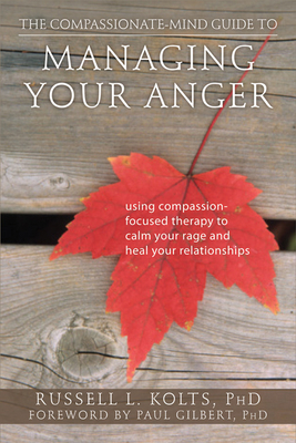 The Compassionate-Mind Guide to Managing Your Anger: Using Compassion-Focused Therapy to Calm Your Rage and Heal Your Relationships - Kolts, Russell L, PhD, and Gilbert, Paul, Professor, PhD (Foreword by)
