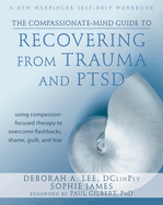 The Compassionate-Mind Guide to Recovering from Trauma and Ptsd: Using Compassion-Focused Therapy to Overcome Flashbacks, Shame, Guilt, and Fear