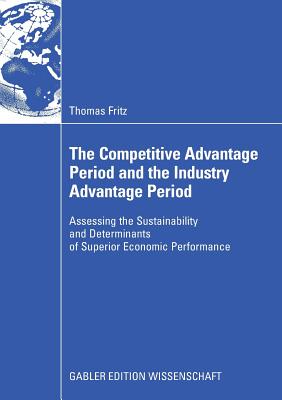 The Competitive Advantage Period and the Industry Advantage Period: Assessing the Sustainability and Determinants of Superior Economic Performance - Fritz, Thomas, and Bausch, Prof Dr Andreas (Foreword by)