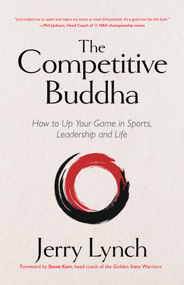 The Competitive Buddha: How to Up Your Game in Sports, Leadership and Life (Book on Buddhism, Sports Book, Guide for Self-Improvement) - Lynch, Jerry, and Kerr, Steve (Foreword by)