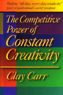 The Competitive Power of Constant Creativity: Making "All Day, Every Day Creativity" Your Organization's Secret Weapon - Carr, Clay