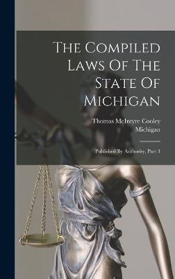 The Compiled Laws Of The State Of Michigan: Published By Authority, Part 1 - Michigan (Creator), and Thomas McIntyre Cooley (Creator)