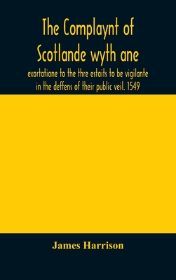 The Complaynt of Scotlande wyth ane exortatione to the thre estaits to be vigilante in the deffens of their public veil. 1549. With an appendix of contemporary English tracts, viz. The just declaration of Henry VIII (1542), The exhortacion of James... - Harrison, James