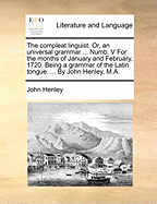 The Compleat Linguist. Or, an Universal Grammar ... Numb. V for the Months of January and February, 1720. Being a Grammar of the Latin Tongue. ... by John Henley, M.a