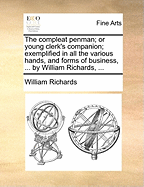 The Compleat Penman; Or Young Clerk's Companion; Exemplified in All the Various Hands, and Forms of Business, ... by William Richards, ...