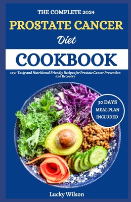 The Complete 2024 Prostate Cancer Diet Cookbook: 105+ Tasty and Nutritional Friendly Recipes for Prostate Cancer Prevention and Recovery - Wilson, Lucky