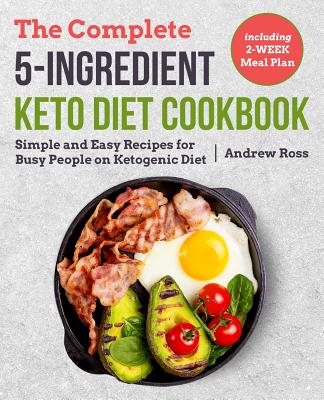 The Complete 5-Ingredient Keto Diet Cookbook: Simple and Easy Recipes for Busy People on Ketogenic Diet with 2-Week Meal Plan - Ross, Andrew