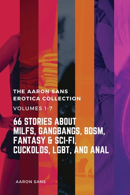 The Complete Aaron Sans Erotica Collection Volumes 1-7: 66 Stories about MILFs, Gangbangs, BDSM, Fantasy & Sci-Fi, Cuckolds, LGBT, and Anal - Sans, Aaron