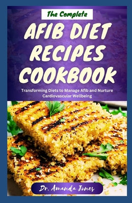 The Complete Afib Diet Recipes Cookbook: Delectable Step-By-Step Atrial Fibrillation Recipes For Managing and Preventing Heart Disease Including Afib Symptoms - Jones, Amanda, Dr.