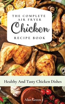The Complete Air Fryer Chicken Recipe Book: Healthy And Tasty Chicken D  hes - Green, Alan