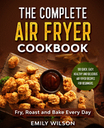 The Complete Air Fryer Cookbook: 100 Quick, Easy, Healthy And Delicious Air Fryer Recipes for Beginners. Fry, Roast and Bake Every Day