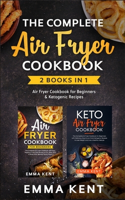 The Complete Air Fryer Cookbook: 2 Books in 1: Air Fryer Cookbook for Beginners & Ketogenic Recipes - Kent, Emma