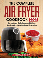 The Complete Air Fryer Cookbook 2021: Amazingly Delicious and Crispy Recipes for Healthy Fried Favorites