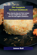 The Complete Air Fryer Cookbook: Easy step-by-step air fried recipes to lose weight fast, get lean, burn fat and regain confidence