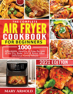 The Complete Air Fryer Cookbook for Beginners: 1000 Affordable, Healthy & Easy Recipes to Air Fry, Bake, Grill & Roast Most Delicious Family Meals
