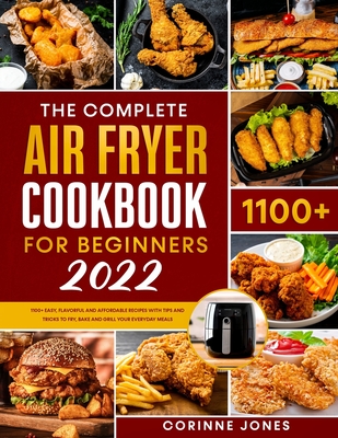 The Complete Air Fryer Cookbook for Beginners: 1100+Easy, Flavorful and Affordable Recipes With Tips and Tricks to Fry, Bake and Grill Your Everyday Meals - Jones, Corinne