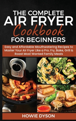 The Complete Air Fryer Cookbook for Beginners: Easy and Affordable Mouthwatering Recipes to Master Your Air Fryer Like a Pro. Fry, Bake, Grill & Roast Most Wanted Family Meals - Dyson, Howie