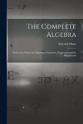 The Complete Algebra: Embracing Simple and Quadratic Equations, Proportion and the Progressions - Olney, Edward