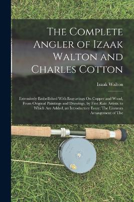 The Complete Angler of Izaak Walton and Charles Cotton: Extensively Embellished With Engravings On Copper and Wood, From Original Paintings and Drawings, by First Rate Artists. to Which Are Added, an Introductory Essay; The Linnan Arrangement of The - Walton, Izaak
