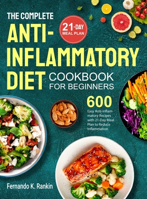 The Complete Anti-Inflammatory Diet Cookbook for Beginners: 600 Easy Anti-inflammatory Recipes with 21-Day Meal Plan to Reduce Inflammation - Rankin, Fernando K