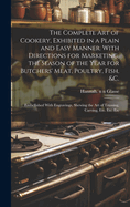 The Complete Art of Cookery, Exhibited in a Plain and Easy Manner. With Directions for Marketing, the Season of the Year for Butchers' Meat, Poultry, Fish, &c.: Embellished With Engravings, Shewing the Art of Trussing, Carving, Etc. Etc. Etc