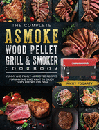 The Complete ASMOKE Wood Pellet Grill & Smoker Cookbook: Yummy And Family-Approved Recipes For Anyone Who Want To Enjoy Tasty Effortless Dish