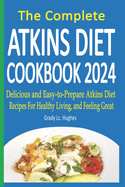 The Complete Atkins Diet Cookbook 2024: Delicious and Easy-to-Prepare Atkins Diet Recipes For Healthy Living, and Feeling Great