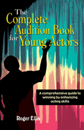 The Complete Audition Book for Young Actors: A Comprehensive Guide to Winning Enhancing Acting Skills