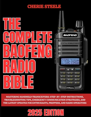 The Complete Baofeng Radio Bible 2025: Mastering Handheld Transceivers: Step-by-Step Instructions, Troubleshooting Tips, Emergency Communication Strategies, and the Latest Updates for Enthusiasts, Preppers, and Radio Operators - Steele, Cherie