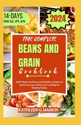 The Complete Beans and Grain Cookbook: 1300-Days nutritious and healthy recipes for quick and easy whole grain cooking for friendly family - G Marion, Kathleen