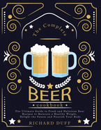 The Complete Beer Cookbook: The Ultimate Guide to Fresh and Delicious Beer Recipes to Maintain a Healthy Weight, Delight the Senses and Nourish Your Body