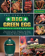 The Complete Big Green Egg Grill Cookbook: Delicious, Quick, Healthy, and Easy to Follow Recipes to Master Grilling, Smoking, Roasting, and More