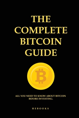 The Complete Bitcoin Guide: All You Need to Know About Bitcoin Before Investing. - Hebooks